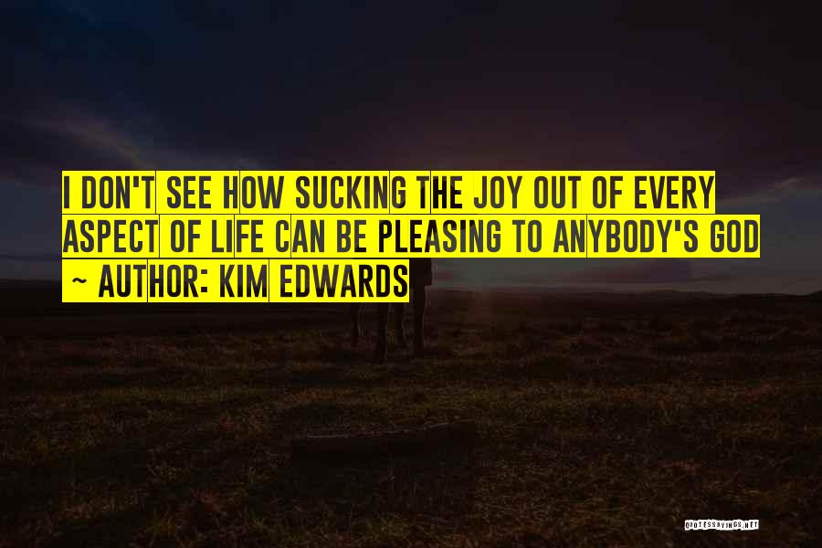 Kim Edwards Quotes: I Don't See How Sucking The Joy Out Of Every Aspect Of Life Can Be Pleasing To Anybody's God