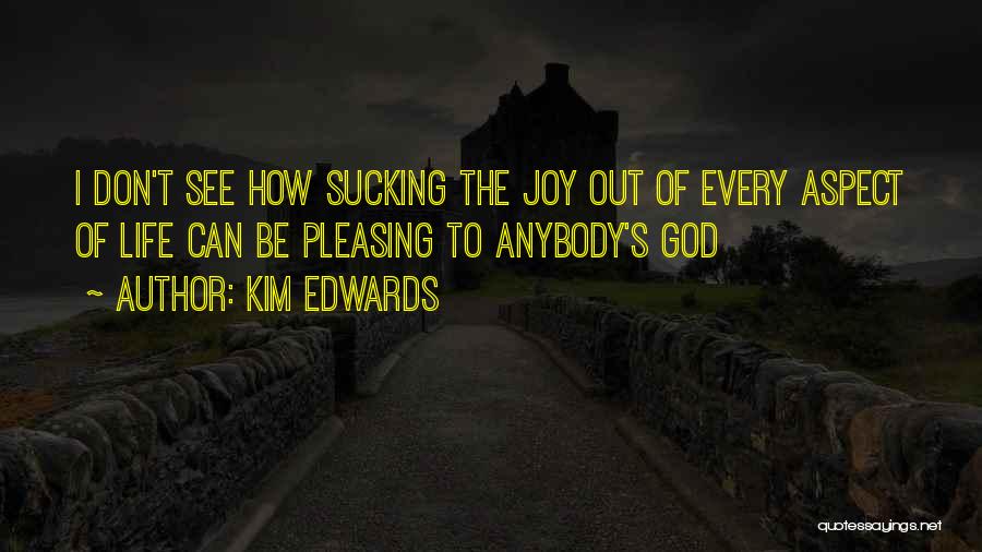 Kim Edwards Quotes: I Don't See How Sucking The Joy Out Of Every Aspect Of Life Can Be Pleasing To Anybody's God