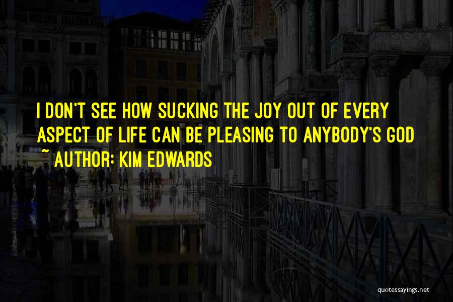 Kim Edwards Quotes: I Don't See How Sucking The Joy Out Of Every Aspect Of Life Can Be Pleasing To Anybody's God