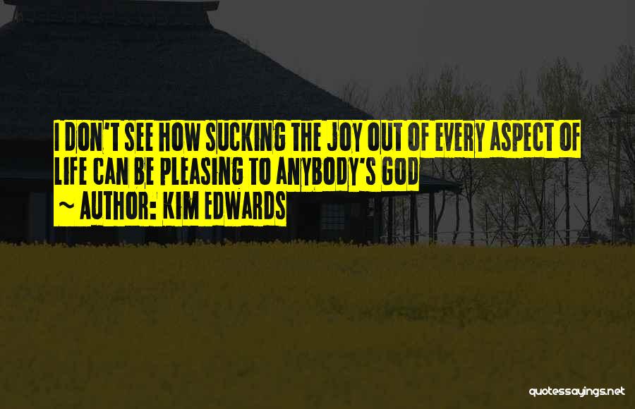 Kim Edwards Quotes: I Don't See How Sucking The Joy Out Of Every Aspect Of Life Can Be Pleasing To Anybody's God