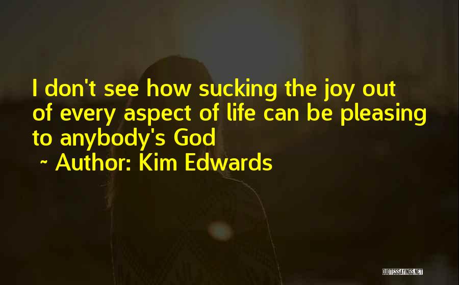 Kim Edwards Quotes: I Don't See How Sucking The Joy Out Of Every Aspect Of Life Can Be Pleasing To Anybody's God