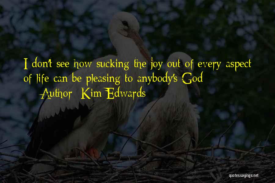 Kim Edwards Quotes: I Don't See How Sucking The Joy Out Of Every Aspect Of Life Can Be Pleasing To Anybody's God