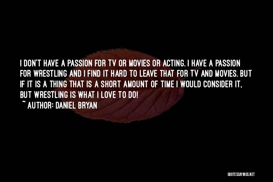 Daniel Bryan Quotes: I Don't Have A Passion For Tv Or Movies Or Acting. I Have A Passion For Wrestling And I Find