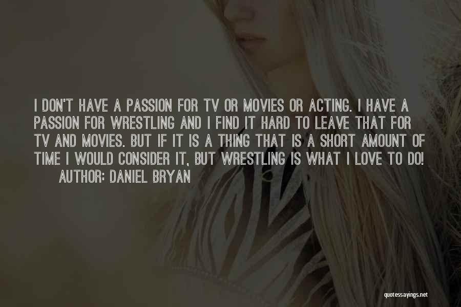 Daniel Bryan Quotes: I Don't Have A Passion For Tv Or Movies Or Acting. I Have A Passion For Wrestling And I Find