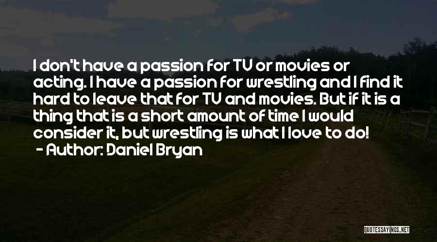 Daniel Bryan Quotes: I Don't Have A Passion For Tv Or Movies Or Acting. I Have A Passion For Wrestling And I Find