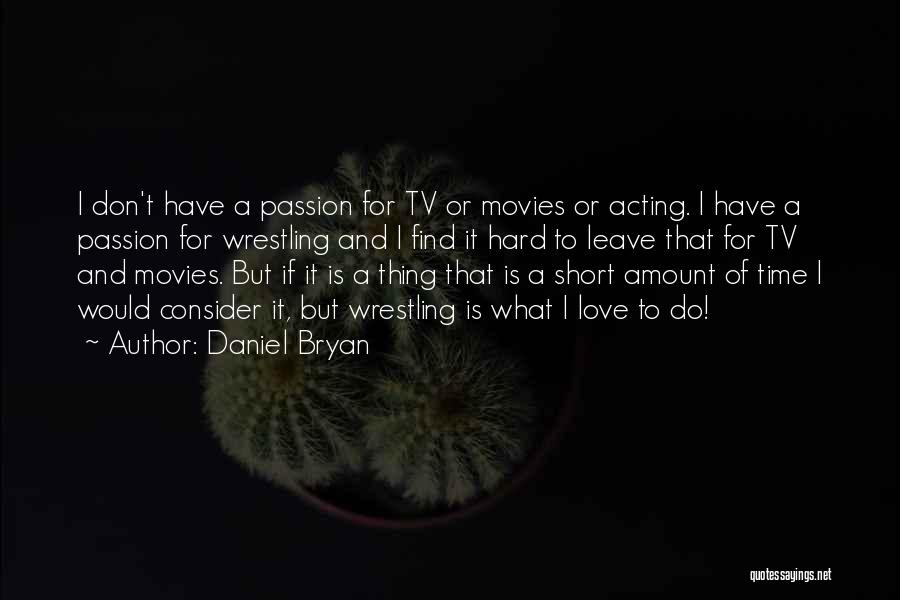 Daniel Bryan Quotes: I Don't Have A Passion For Tv Or Movies Or Acting. I Have A Passion For Wrestling And I Find