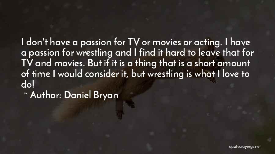 Daniel Bryan Quotes: I Don't Have A Passion For Tv Or Movies Or Acting. I Have A Passion For Wrestling And I Find