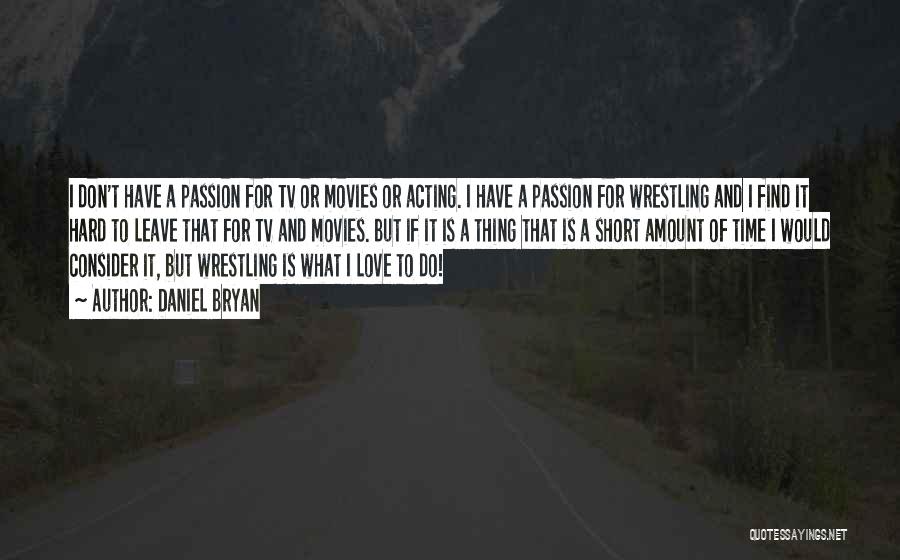 Daniel Bryan Quotes: I Don't Have A Passion For Tv Or Movies Or Acting. I Have A Passion For Wrestling And I Find