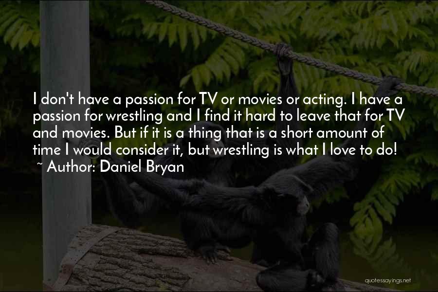 Daniel Bryan Quotes: I Don't Have A Passion For Tv Or Movies Or Acting. I Have A Passion For Wrestling And I Find