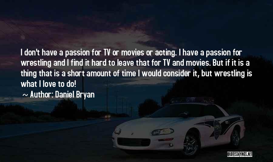 Daniel Bryan Quotes: I Don't Have A Passion For Tv Or Movies Or Acting. I Have A Passion For Wrestling And I Find