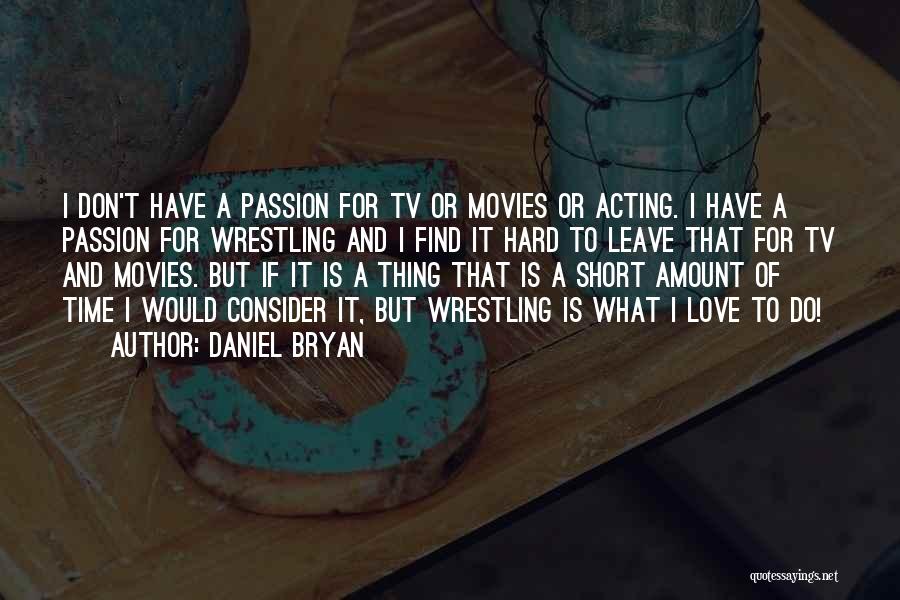 Daniel Bryan Quotes: I Don't Have A Passion For Tv Or Movies Or Acting. I Have A Passion For Wrestling And I Find