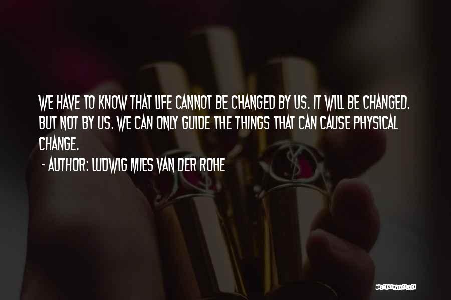 Ludwig Mies Van Der Rohe Quotes: We Have To Know That Life Cannot Be Changed By Us. It Will Be Changed. But Not By Us. We