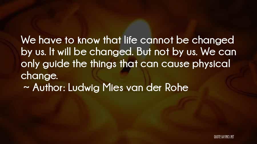 Ludwig Mies Van Der Rohe Quotes: We Have To Know That Life Cannot Be Changed By Us. It Will Be Changed. But Not By Us. We