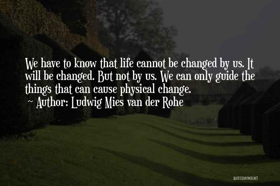 Ludwig Mies Van Der Rohe Quotes: We Have To Know That Life Cannot Be Changed By Us. It Will Be Changed. But Not By Us. We
