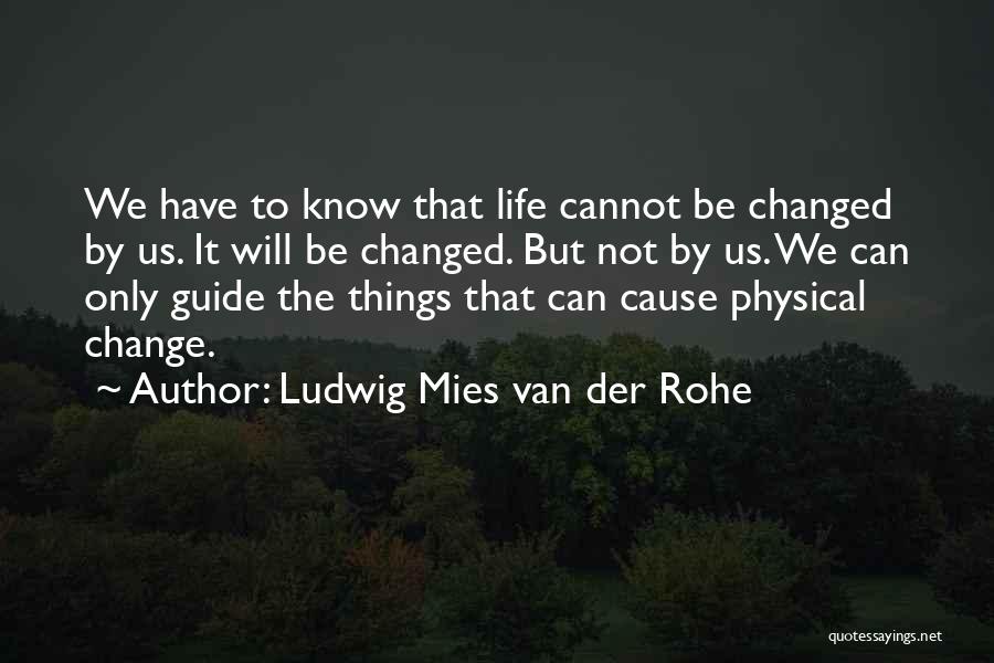 Ludwig Mies Van Der Rohe Quotes: We Have To Know That Life Cannot Be Changed By Us. It Will Be Changed. But Not By Us. We