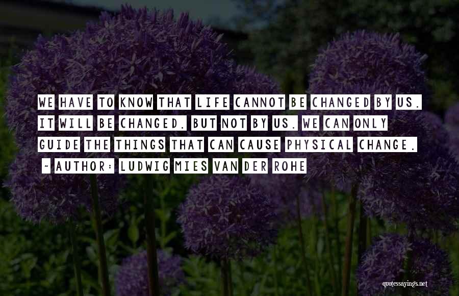 Ludwig Mies Van Der Rohe Quotes: We Have To Know That Life Cannot Be Changed By Us. It Will Be Changed. But Not By Us. We