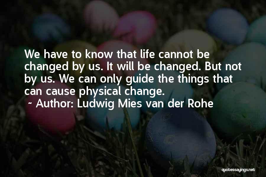 Ludwig Mies Van Der Rohe Quotes: We Have To Know That Life Cannot Be Changed By Us. It Will Be Changed. But Not By Us. We