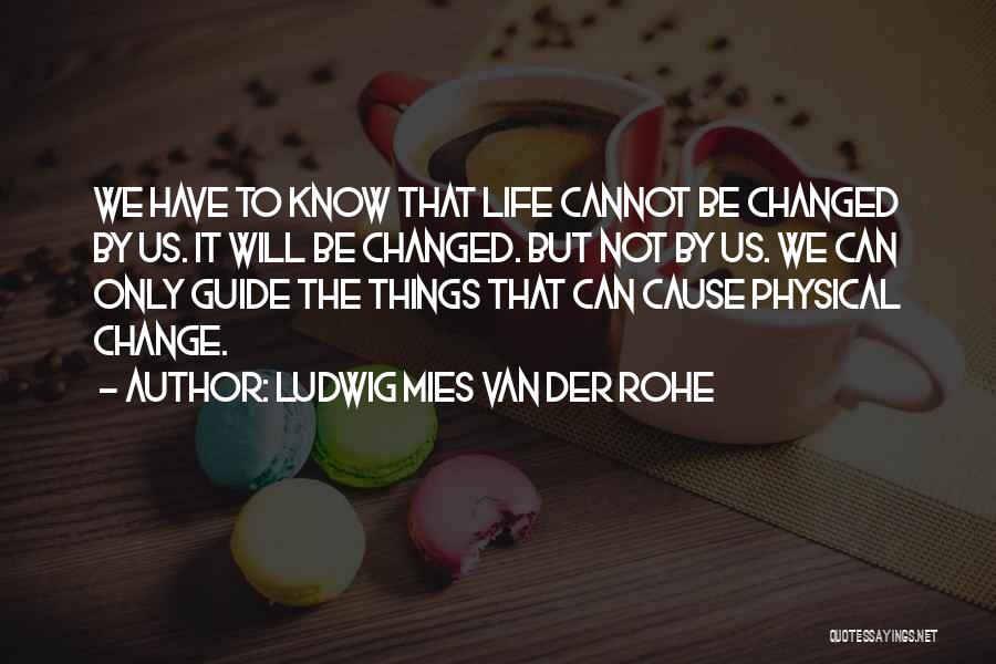 Ludwig Mies Van Der Rohe Quotes: We Have To Know That Life Cannot Be Changed By Us. It Will Be Changed. But Not By Us. We