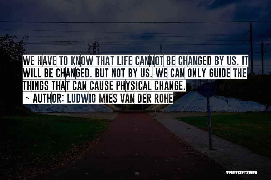 Ludwig Mies Van Der Rohe Quotes: We Have To Know That Life Cannot Be Changed By Us. It Will Be Changed. But Not By Us. We