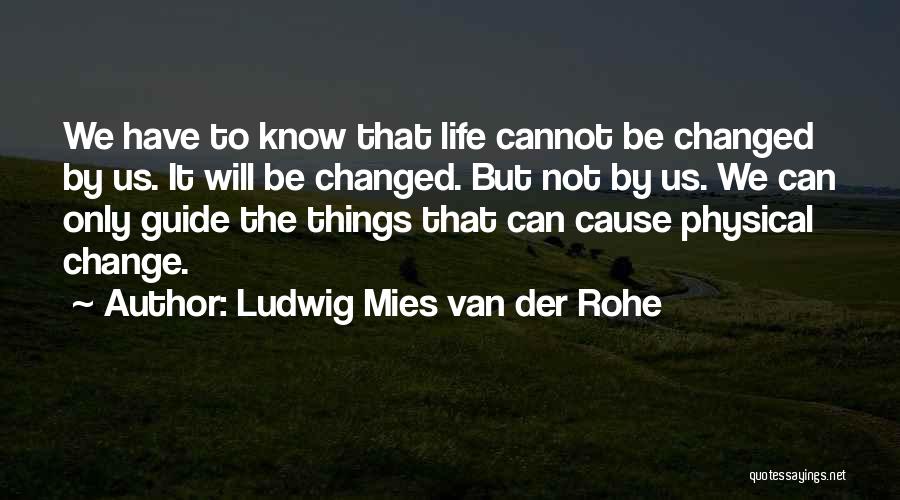 Ludwig Mies Van Der Rohe Quotes: We Have To Know That Life Cannot Be Changed By Us. It Will Be Changed. But Not By Us. We