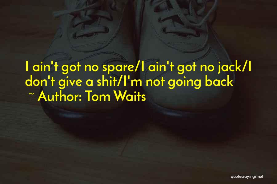 Tom Waits Quotes: I Ain't Got No Spare/i Ain't Got No Jack/i Don't Give A Shit/i'm Not Going Back