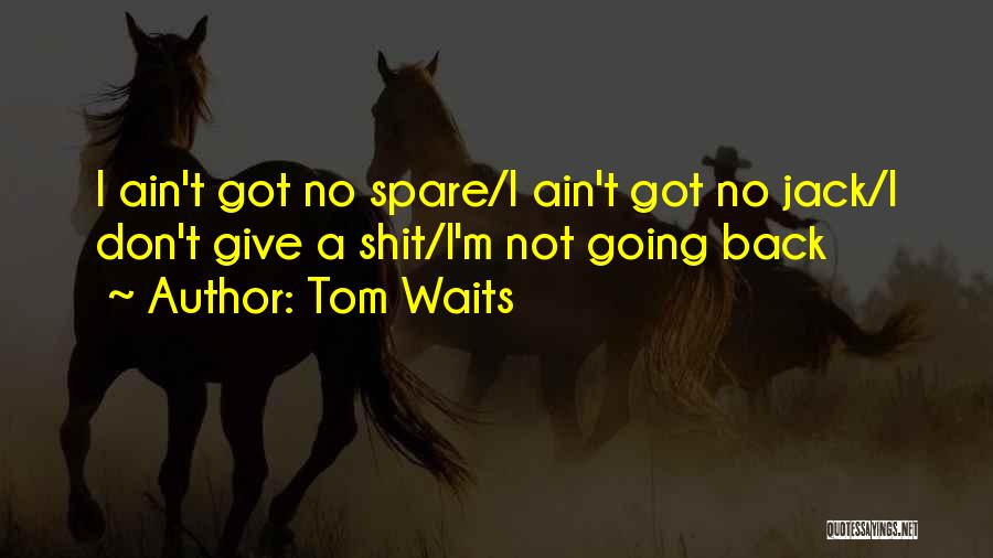 Tom Waits Quotes: I Ain't Got No Spare/i Ain't Got No Jack/i Don't Give A Shit/i'm Not Going Back