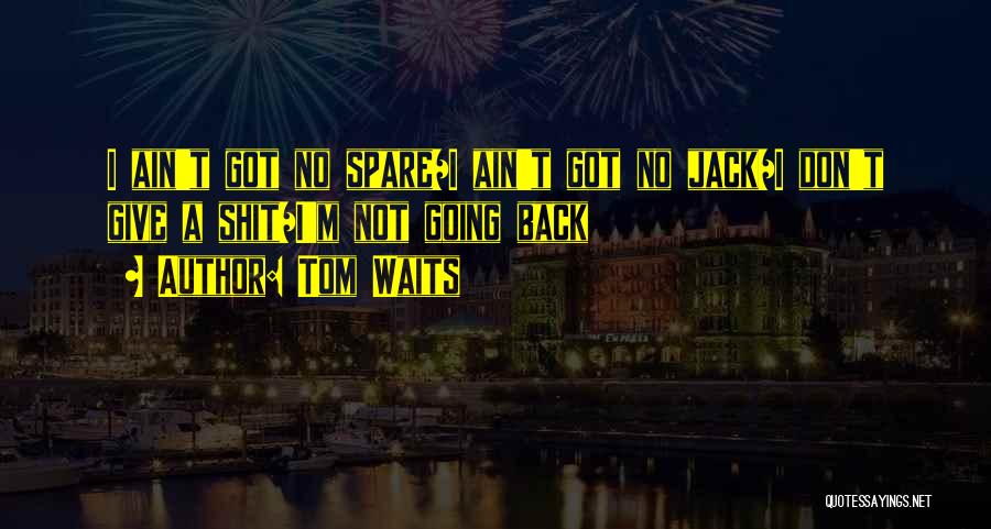 Tom Waits Quotes: I Ain't Got No Spare/i Ain't Got No Jack/i Don't Give A Shit/i'm Not Going Back