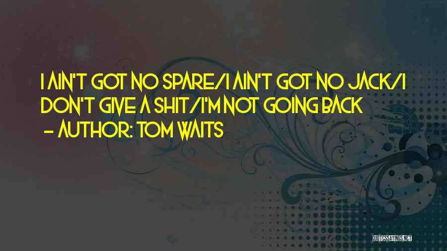 Tom Waits Quotes: I Ain't Got No Spare/i Ain't Got No Jack/i Don't Give A Shit/i'm Not Going Back