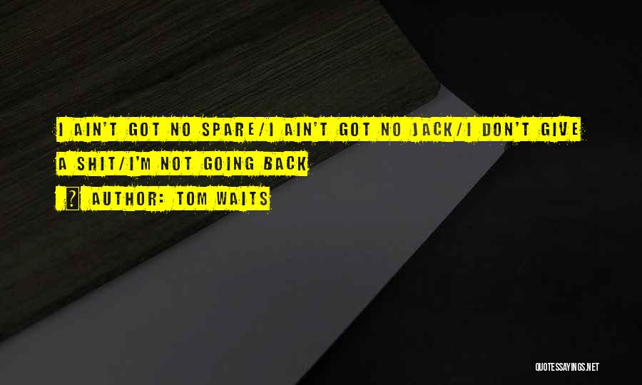Tom Waits Quotes: I Ain't Got No Spare/i Ain't Got No Jack/i Don't Give A Shit/i'm Not Going Back