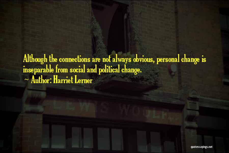 Harriet Lerner Quotes: Although The Connections Are Not Always Obvious, Personal Change Is Inseparable From Social And Political Change.