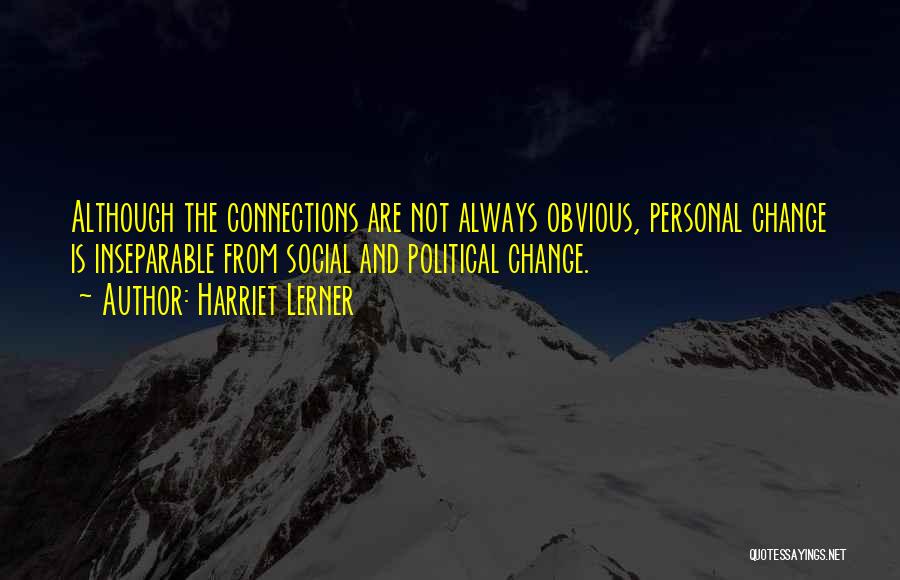 Harriet Lerner Quotes: Although The Connections Are Not Always Obvious, Personal Change Is Inseparable From Social And Political Change.