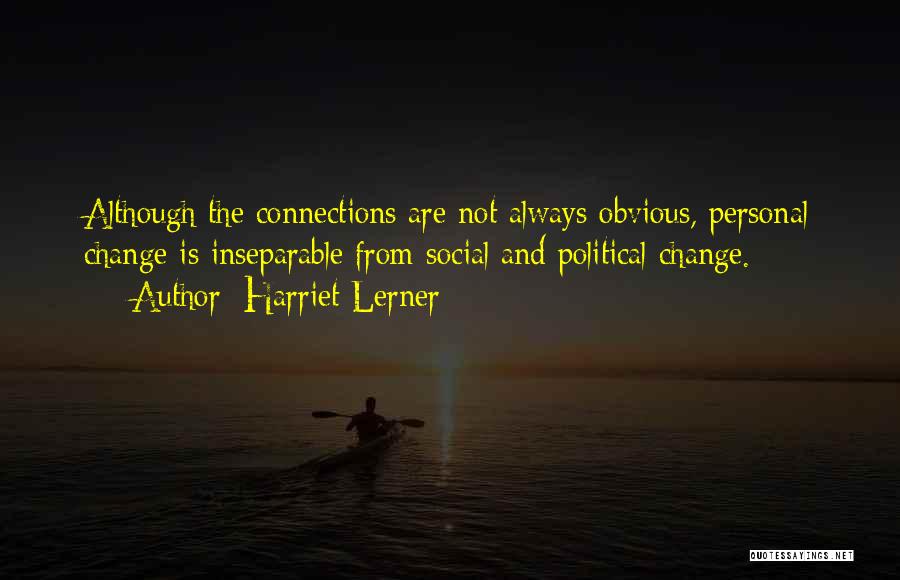 Harriet Lerner Quotes: Although The Connections Are Not Always Obvious, Personal Change Is Inseparable From Social And Political Change.