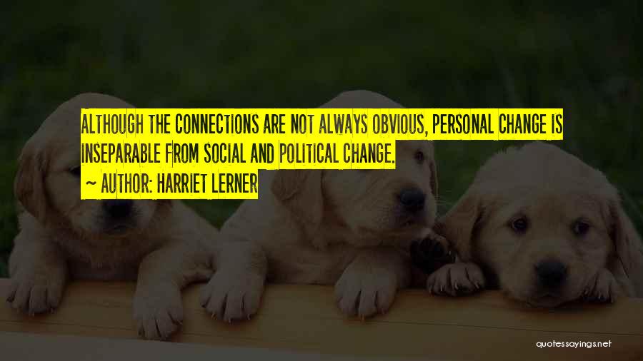Harriet Lerner Quotes: Although The Connections Are Not Always Obvious, Personal Change Is Inseparable From Social And Political Change.