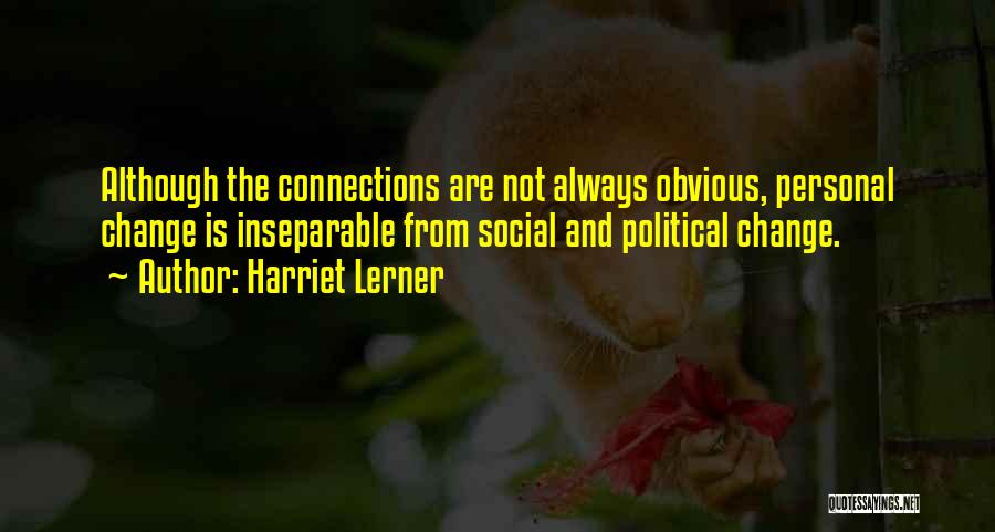 Harriet Lerner Quotes: Although The Connections Are Not Always Obvious, Personal Change Is Inseparable From Social And Political Change.