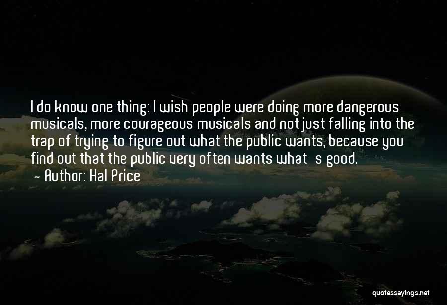 Hal Price Quotes: I Do Know One Thing: I Wish People Were Doing More Dangerous Musicals, More Courageous Musicals And Not Just Falling