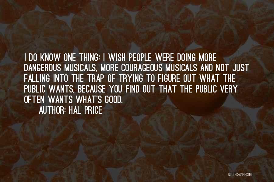 Hal Price Quotes: I Do Know One Thing: I Wish People Were Doing More Dangerous Musicals, More Courageous Musicals And Not Just Falling