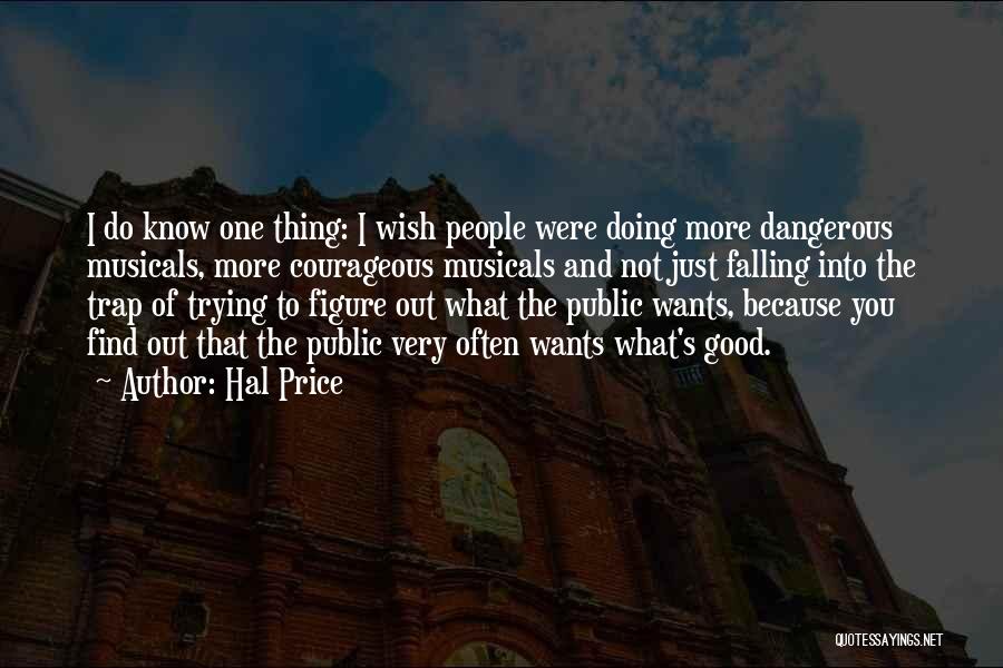 Hal Price Quotes: I Do Know One Thing: I Wish People Were Doing More Dangerous Musicals, More Courageous Musicals And Not Just Falling