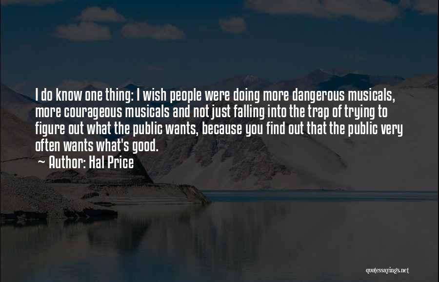 Hal Price Quotes: I Do Know One Thing: I Wish People Were Doing More Dangerous Musicals, More Courageous Musicals And Not Just Falling