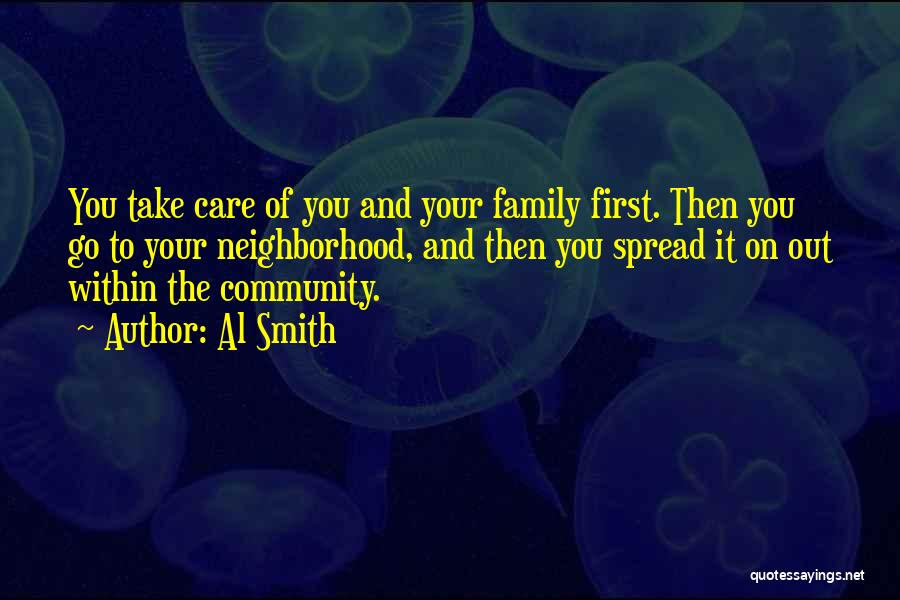 Al Smith Quotes: You Take Care Of You And Your Family First. Then You Go To Your Neighborhood, And Then You Spread It