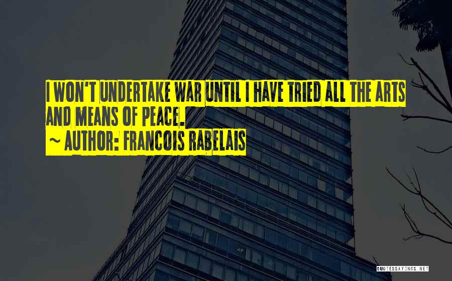 Francois Rabelais Quotes: I Won't Undertake War Until I Have Tried All The Arts And Means Of Peace.