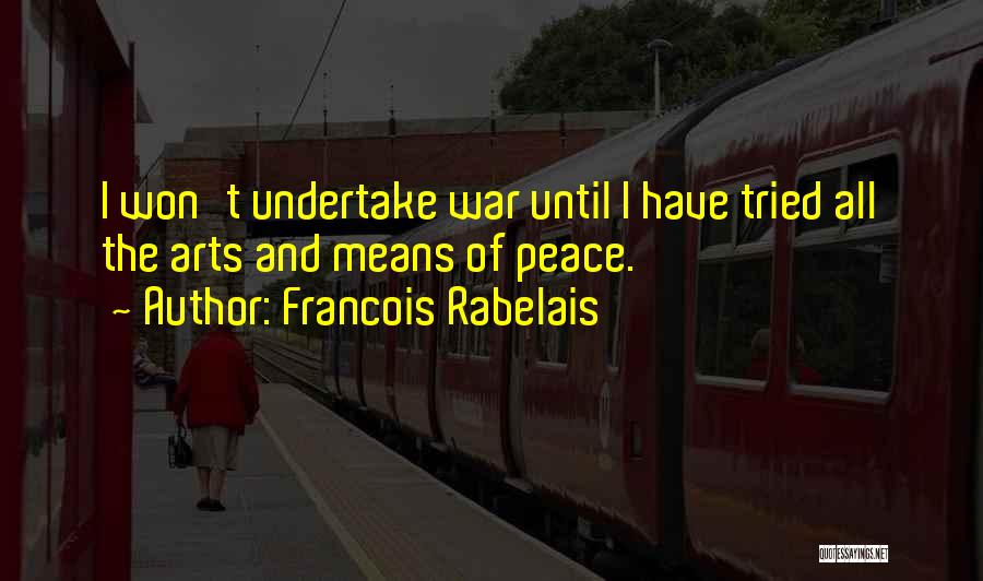 Francois Rabelais Quotes: I Won't Undertake War Until I Have Tried All The Arts And Means Of Peace.