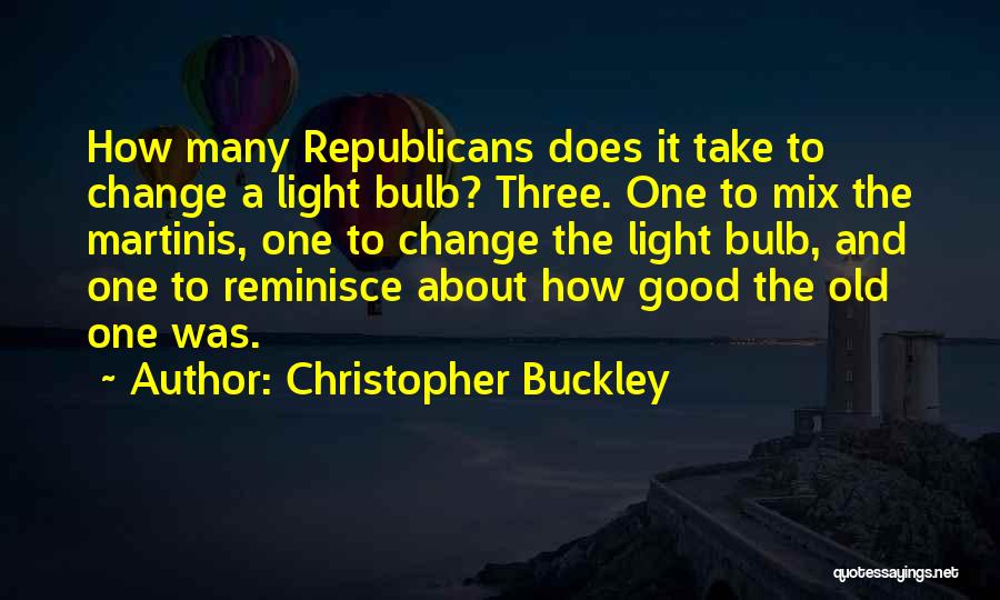 Christopher Buckley Quotes: How Many Republicans Does It Take To Change A Light Bulb? Three. One To Mix The Martinis, One To Change