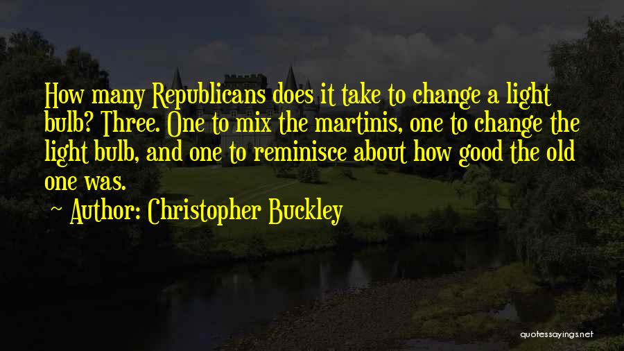 Christopher Buckley Quotes: How Many Republicans Does It Take To Change A Light Bulb? Three. One To Mix The Martinis, One To Change