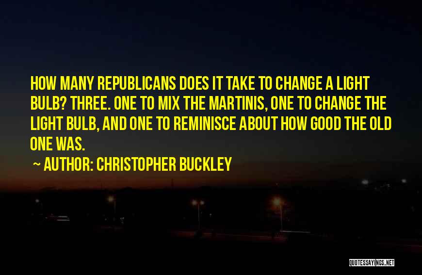 Christopher Buckley Quotes: How Many Republicans Does It Take To Change A Light Bulb? Three. One To Mix The Martinis, One To Change