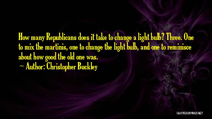Christopher Buckley Quotes: How Many Republicans Does It Take To Change A Light Bulb? Three. One To Mix The Martinis, One To Change