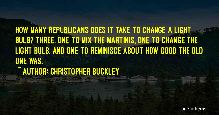 Christopher Buckley Quotes: How Many Republicans Does It Take To Change A Light Bulb? Three. One To Mix The Martinis, One To Change