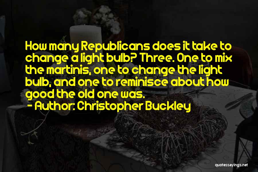 Christopher Buckley Quotes: How Many Republicans Does It Take To Change A Light Bulb? Three. One To Mix The Martinis, One To Change