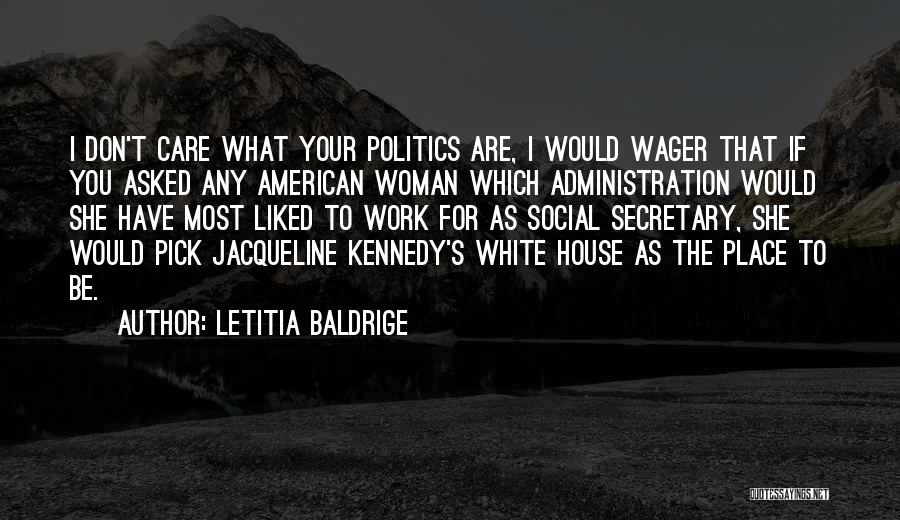 Letitia Baldrige Quotes: I Don't Care What Your Politics Are, I Would Wager That If You Asked Any American Woman Which Administration Would