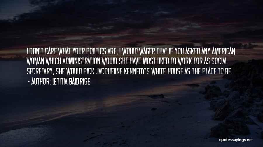 Letitia Baldrige Quotes: I Don't Care What Your Politics Are, I Would Wager That If You Asked Any American Woman Which Administration Would