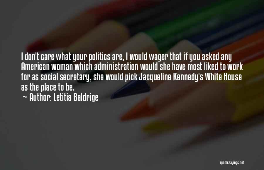 Letitia Baldrige Quotes: I Don't Care What Your Politics Are, I Would Wager That If You Asked Any American Woman Which Administration Would